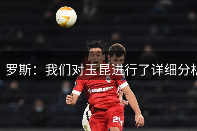 罗斯：我们对玉昆进行了详细分析，卡多索和童磊需要两周康复